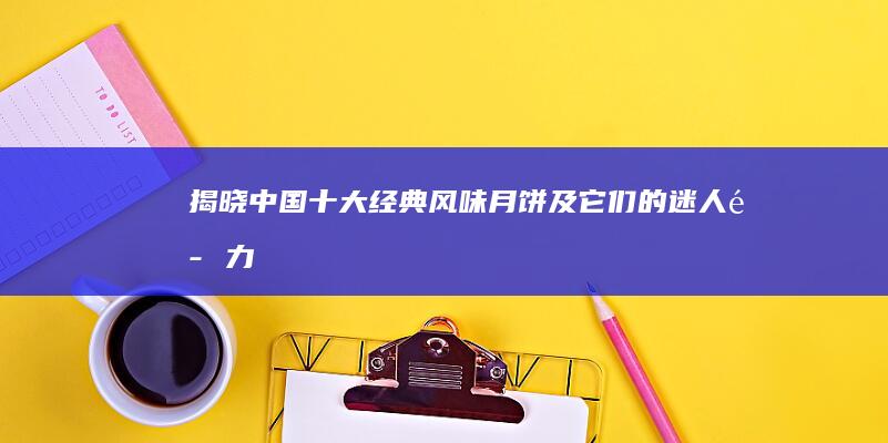 揭晓中国十大经典风味月饼及它们的迷人魅力